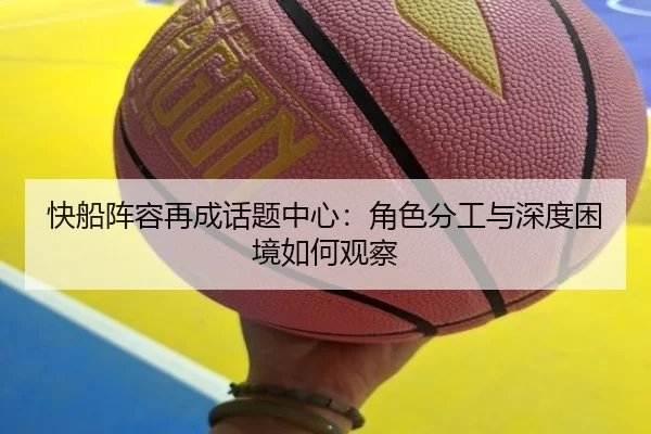 快船阵容再成话题中心：角色分工与深度困境如何观察