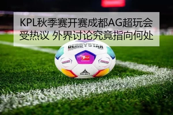 KPL秋季赛开赛成都AG超玩会受热议 外界讨论究竟指向何处