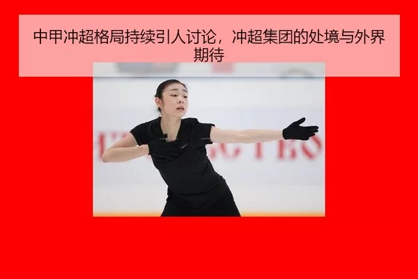 中甲冲超格局持续引人讨论，冲超集团的处境与外界期待